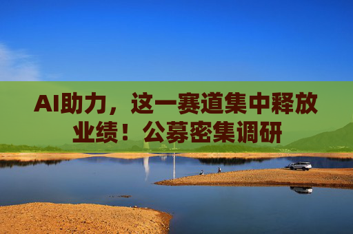 AI助力，这一赛道集中释放业绩！公募密集调研