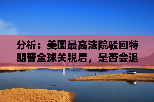 分析：美国最高法院驳回特朗普全球关税后，是否会退款？