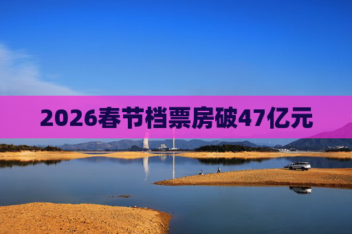 2026春节档票房破47亿元