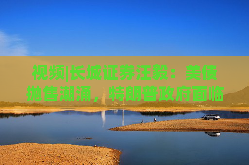 视频|长城证券汪毅:美债抛售潮涌,特朗普政府面临致命压力 第1张 视频|长城证券汪毅:美债抛售潮涌,特朗普政府面临致命压力 第1张