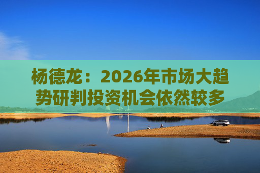 杨德龙：2026年市场大趋势研判投资机会依然较多
