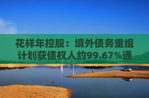 花样年控股：境外债务重组计划获债权人约99.67%通过