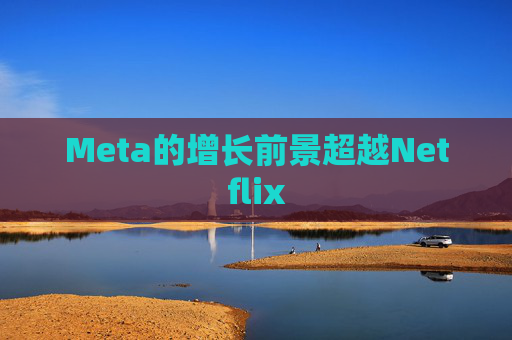 Meta的增长前景超越Netflix