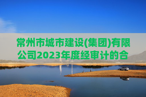 常州市城市建设(集团)有限公司2023年度经审计的合并及母公司财务报告