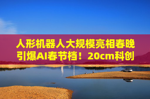 人形机器人大规模亮相春晚引爆AI春节档！20cm科创创业人工智能ETF华泰柏瑞（159139）近一月累计吸金1.11亿