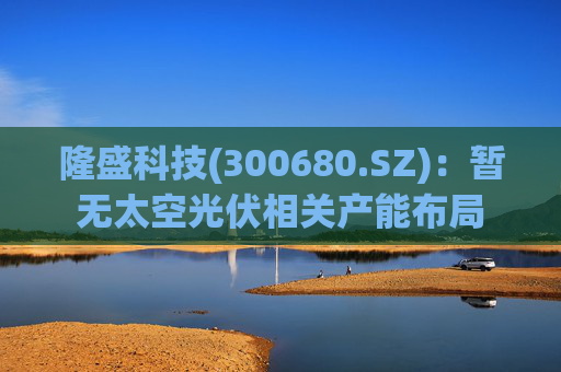 隆盛科技(300680.SZ)：暂无太空光伏相关产能布局