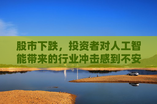 股市下跌，投资者对人工智能带来的行业冲击感到不安