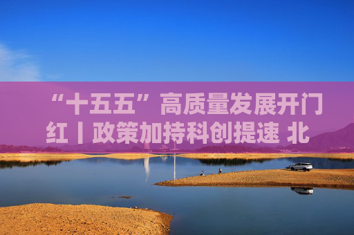 “十五五”高质量发展开门红丨政策加持科创提速 北京民企冲刺一季度“开门红”