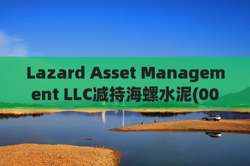 Lazard Asset Management LLC减持海螺水泥(00914)约1436.48万股 每股作价25.79港元