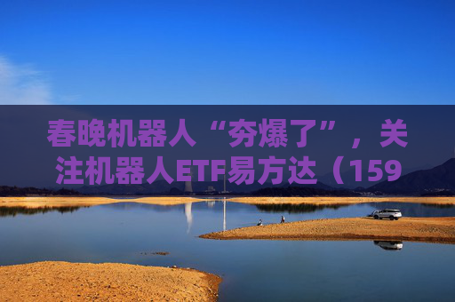 春晚机器人“夯爆了”，关注机器人ETF易方达（159530）等产品投资机会