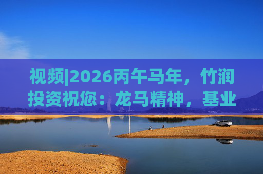 视频|2026丙午马年，竹润投资祝您：龙马精神，基业长青！马到成功，财源广进！