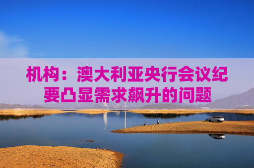 机构：澳大利亚央行会议纪要凸显需求飙升的问题