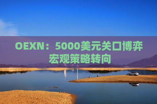 OEXN：5000美元关口博弈 宏观策略转向