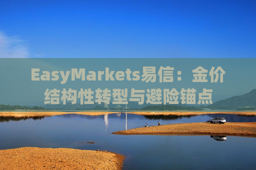 EasyMarkets易信：金价结构性转型与避险锚点