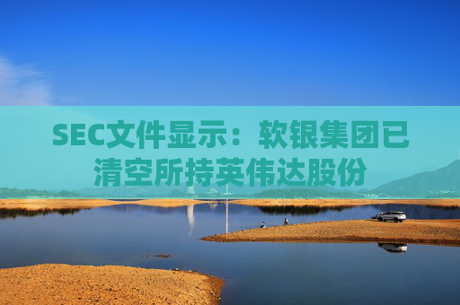 SEC文件显示：软银集团已清空所持英伟达股份