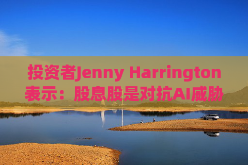 投资者Jenny Harrington表示：股息股是对抗AI威胁的良好对冲工具