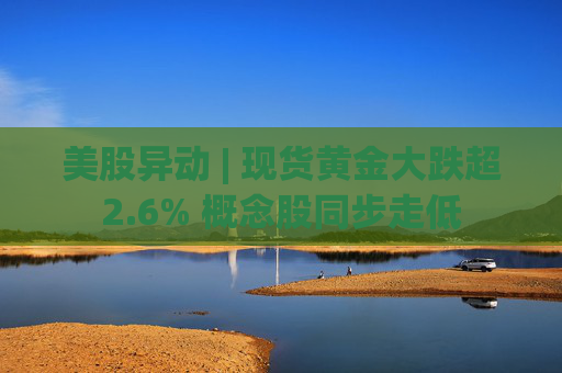 美股异动 | 现货黄金大跌超2.6% 概念股同步走低