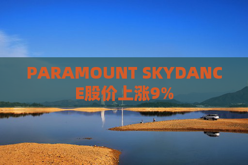PARAMOUNT SKYDANCE股价上涨9%