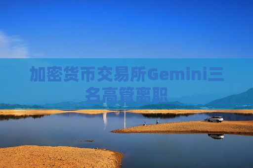 加密货币交易所Gemini三名高管离职