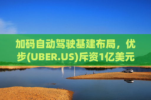 加码自动驾驶基建布局，优步(UBER.US)斥资1亿美元自建快充站