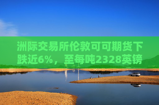 洲际交易所伦敦可可期货下跌近6%，至每吨2328英镑
