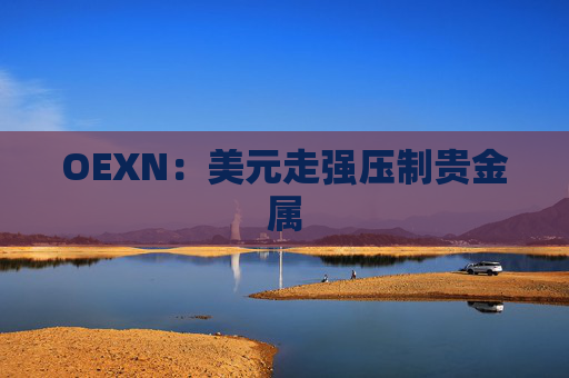 OEXN：美元走强压制贵金属