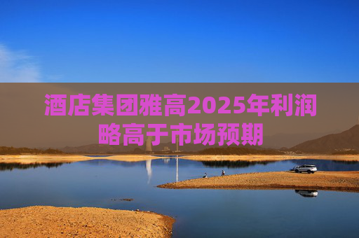 酒店集团雅高2025年利润略高于市场预期
