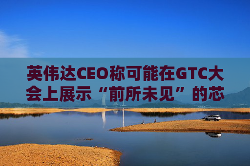 英伟达CEO称可能在GTC大会上展示“前所未见”的芯片