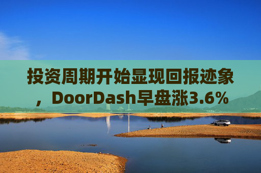 投资周期开始显现回报迹象，DoorDash早盘涨3.6%