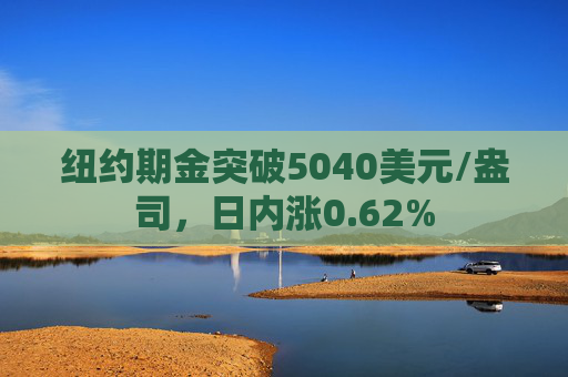 纽约期金突破5040美元/盎司，日内涨0.62%