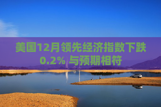 美国12月领先经济指数下跌0.2% 与预期相符