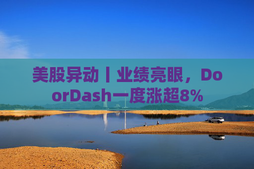 美股异动丨业绩亮眼，DoorDash一度涨超8%