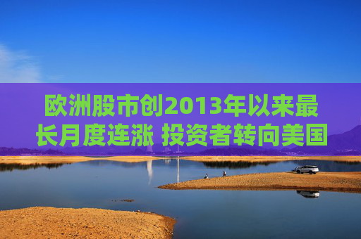 欧洲股市创2013年以来最长月度连涨 投资者转向美国以外市场