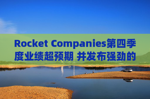 Rocket Companies第四季度业绩超预期 并发布强劲的2026年第一季度指引