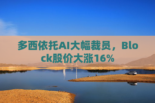 多西依托AI大幅裁员，Block股价大涨16%