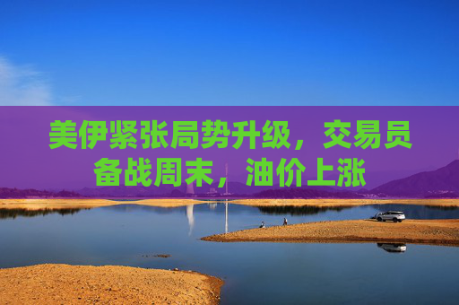 美伊紧张局势升级，交易员备战周末，油价上涨