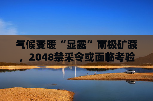 气候变暖“显露”南极矿藏，2048禁采令或面临考验