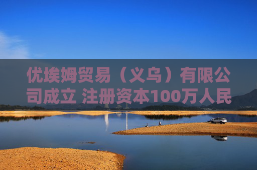 优埃姆贸易(义乌)有限公司成立 注册资本100万人民币 第1张 优埃姆贸易(义乌)有限公司成立 注册资本100万人民币 第1张