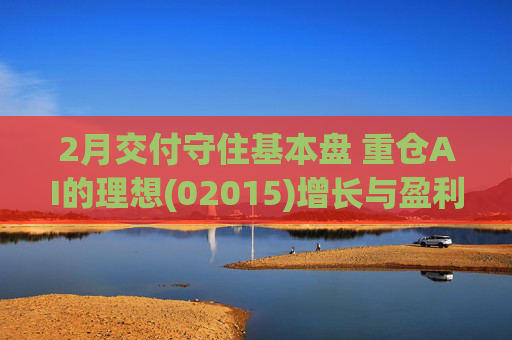 2月交付守住基本盘 重仓AI的理想(02015)增长与盈利考验并行  第1张