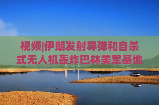视频|伊朗发射导弹和自杀式无人机轰炸巴林美军基地，现场围观民众欢呼庆祝