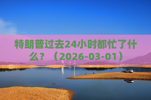 特朗普过去24小时都忙了什么？（2026-03-01）