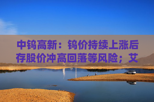 中钨高新：钨价持续上涨后存股价冲高回落等风险；艾迪药业董事长拟增持1000万元~1500万元公司股票 | 公告精选