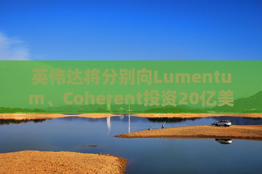 英伟达将分别向Lumentum、Coherent投资20亿美元，以强化AI处理器业务