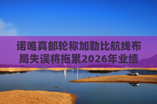 诺唯真邮轮称加勒比航线布局失误将拖累2026年业绩