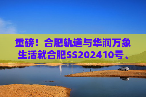 重磅!合肥轨道与华润万象生活就合肥SS202410号、GX202501号地块签订战略合作协议! 第1张 重磅!合肥轨道与华润万象生活就合肥SS202410号、GX202501号地块签订战略合作协议! 第1张