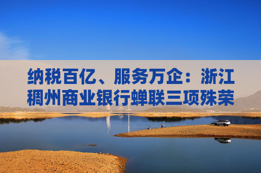 纳税百亿、服务万企:浙江稠州商业银行蝉联三项殊荣! 第1张 纳税百亿、服务万企:浙江稠州商业银行蝉联三项殊荣! 第1张