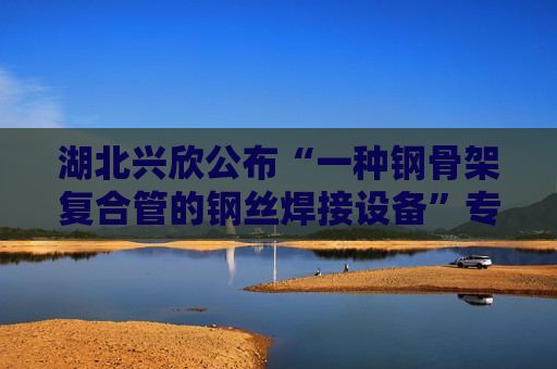 湖北兴欣公布“一种钢骨架复合管的钢丝焊接设备”专利