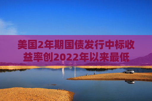 美国2年期国债发行中标收益率创2022年以来最低