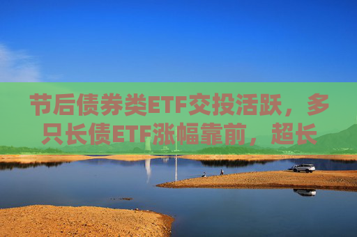 节后债券类ETF交投活跃，多只长债ETF涨幅靠前，超长端债市补涨机会可期？