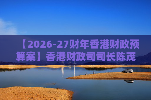 【2026-27财年香港财政预算案】香港财政司司长陈茂波：香港2025年GDP同比增长3.5%
